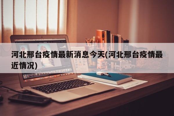 河北邢台疫情最新消息今天(河北邢台疫情最近情况)