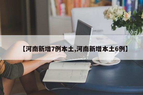 【河南新增7例本土,河南新增本土6例】
